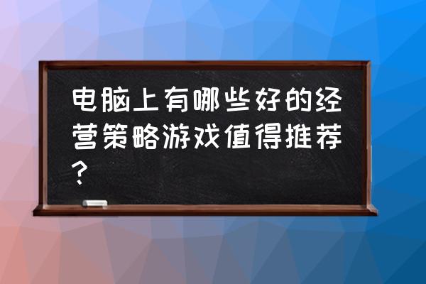 策略经营类游戏 电脑上有哪些好的经营策略游戏值得推荐？