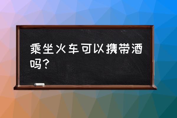 普通火车可以带酒吗 乘坐火车可以携带酒吗？