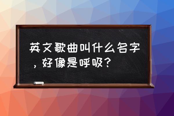 请带走我的呼吸 英文歌曲叫什么名字，好像是呼吸？