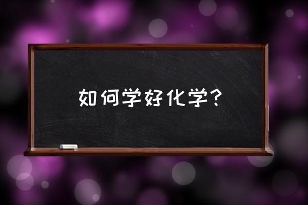 化学该怎么学 才能学好 如何学好化学？