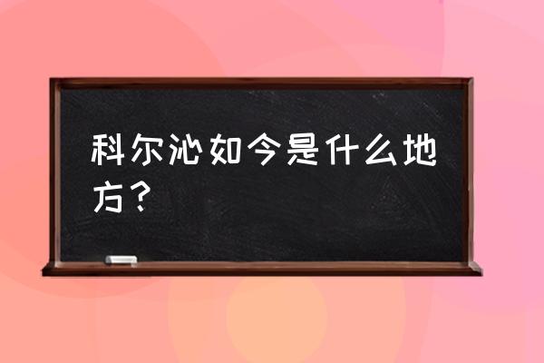 科尔沁左翼后旗属于哪个市 科尔沁如今是什么地方？