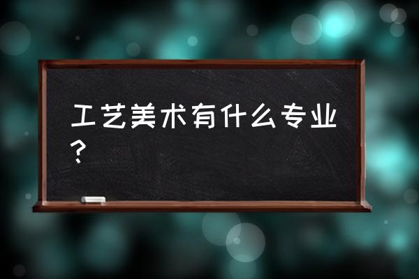 工艺美术类专业 工艺美术有什么专业？