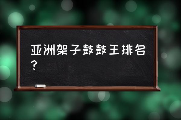 亚洲鼓王是谁 亚洲架子鼓鼓王排名？