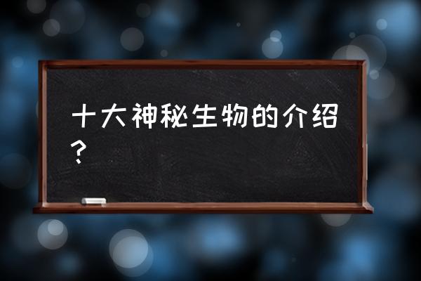 十大世界上存在的神秘生物 十大神秘生物的介绍？