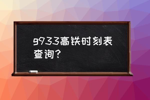 高铁时刻表查询 今天 g933高铁时刻表查询？