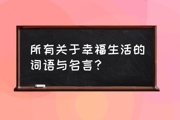 查看《论幸福生活》名句 所有关于幸福生活的词语与名言？