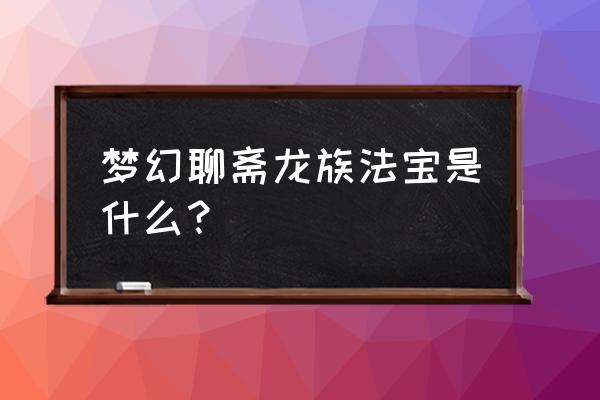 梦幻聊斋宠物大全 梦幻聊斋龙族法宝是什么？