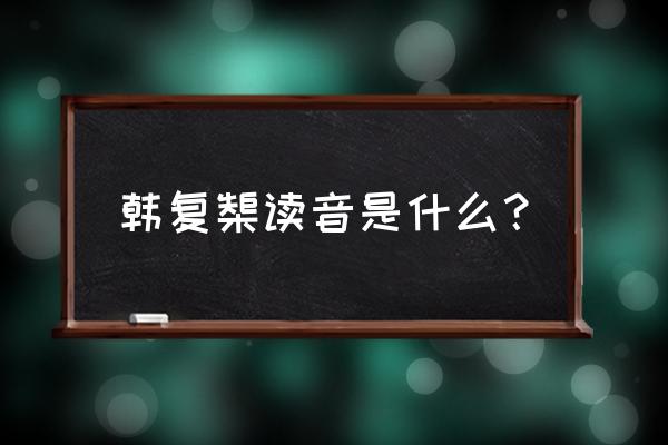 韩复渠的读音 韩复榘读音是什么？