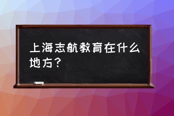 志航教育怎么样 上海志航教育在什么地方？