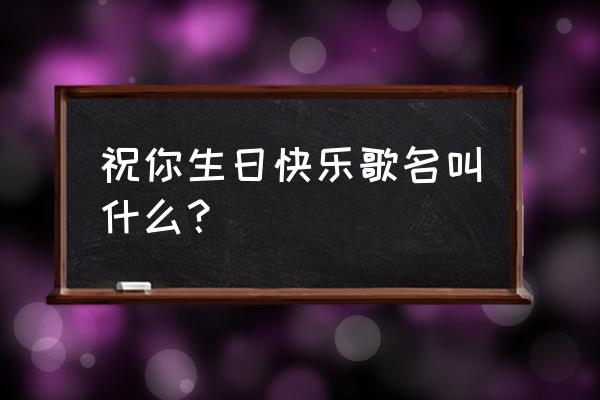 祝你呀生日快乐叫什么名字 祝你生日快乐歌名叫什么？