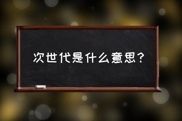 世代和次世代是什么意思 次世代是什么意思？