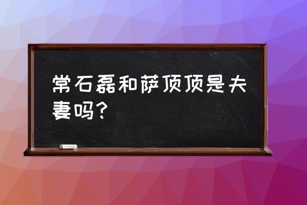 常石磊萨顶顶 常石磊和萨顶顶是夫妻吗？