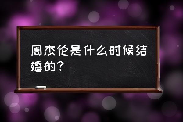 周杰伦啥时候结婚 周杰伦是什么时候结婚的？