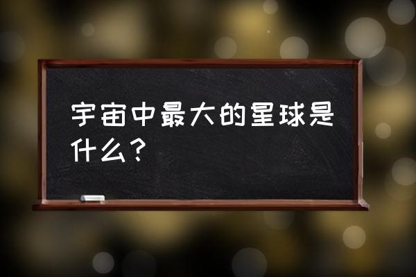 已知宇宙中最大的星球 宇宙中最大的星球是什么？