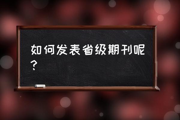 发表省级刊物 如何发表省级期刊呢？