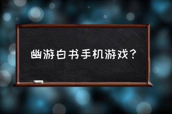 幽游白书手游 幽游白书手机游戏？