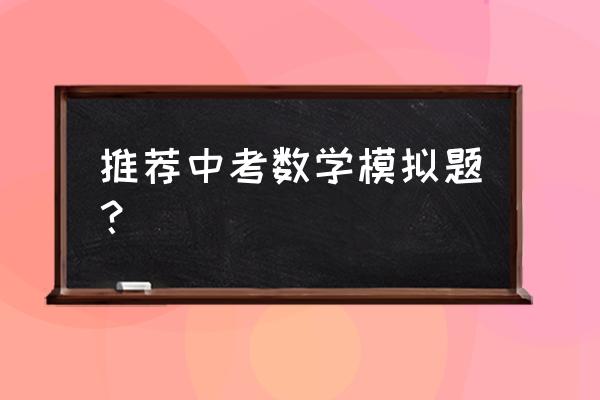 中考数学模拟试卷 推荐中考数学模拟题？