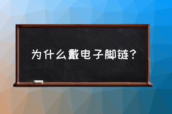 电子脚链是怎么样的 为什么戴电子脚链？