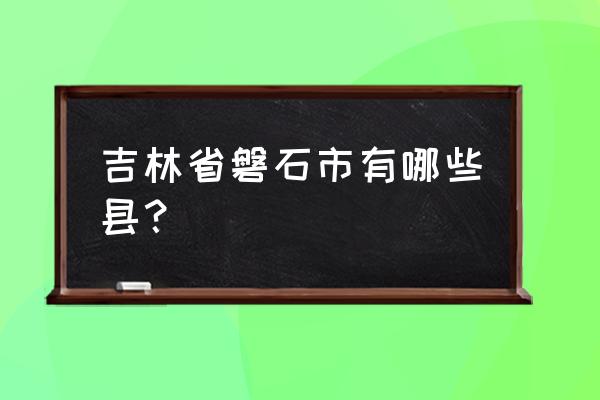 吉林省磐石市属于哪个市 吉林省磐石市有哪些县？