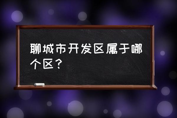 聊城市开发区属于哪个区 聊城市开发区属于哪个区？