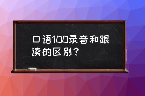 口语100到底好不好 口语100录音和跟读的区别？