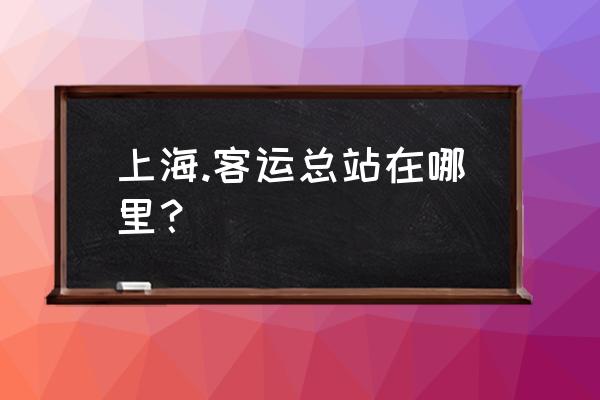 上海汽车客运总站地址 上海.客运总站在哪里？