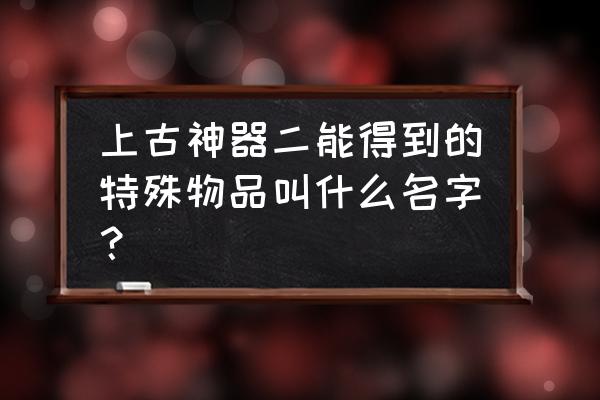 上古神器2全部攻略 上古神器二能得到的特殊物品叫什么名字？