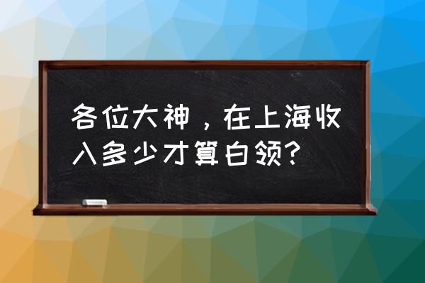 上海白领生活 各位大神，在上海收入多少才算白领？