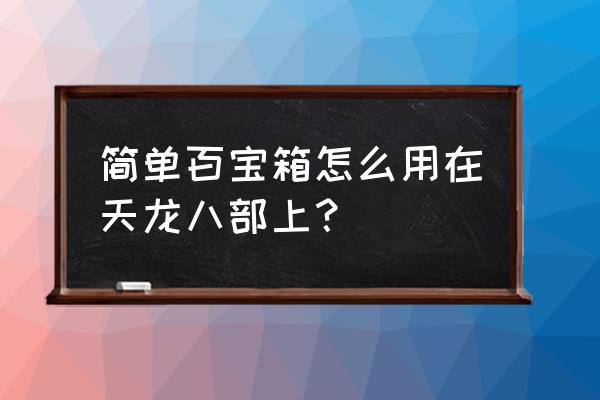 天龙简单百宝箱使用 简单百宝箱怎么用在天龙八部上？