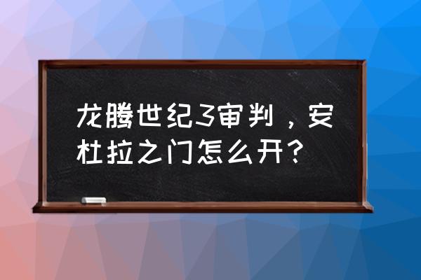 龙腾世纪3审判打不开 龙腾世纪3审判，安杜拉之门怎么开？