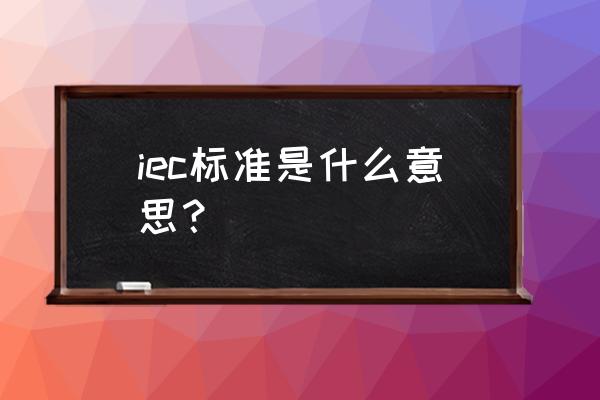 iec标准是国际标准吗 iec标准是什么意思？