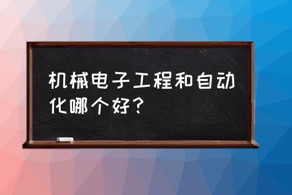 机械电子工程自动化专业 机械电子工程和自动化哪个好？