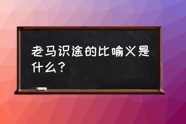 老马识途现比喻什么 老马识途的比喻义是什么？