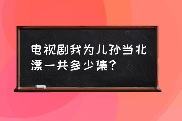 我为儿孙当北漂免费看 电视剧我为儿孙当北漂一共多少集？