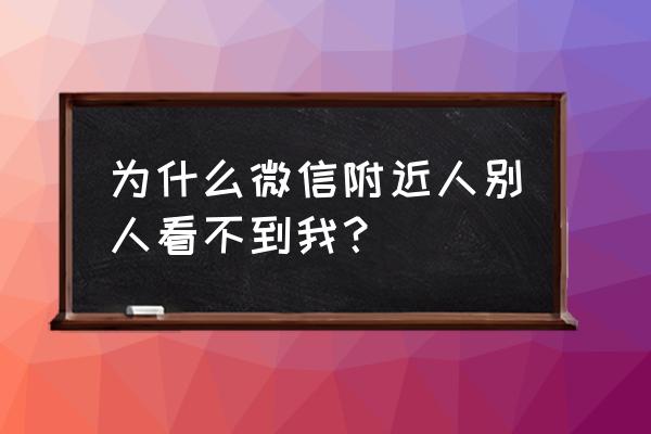 微信附近人咋看不到我 为什么微信附近人别人看不到我？