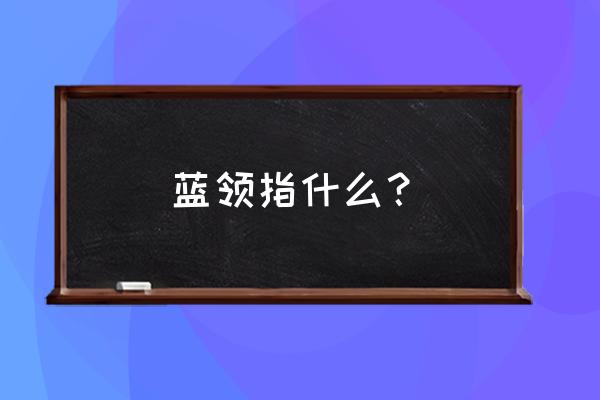 蓝领都有什么 蓝领指什么？