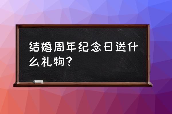 结婚一周年最有意义的礼物 结婚周年纪念日送什么礼物？