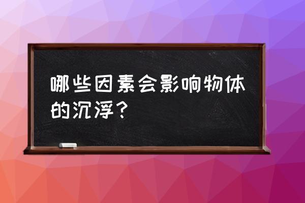 物体沉浮的条件及公式 哪些因素会影响物体的沉浮？