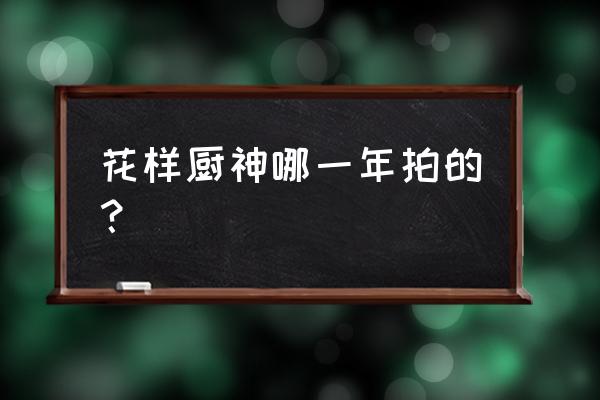 花样厨神好看吗 花样厨神哪一年拍的？