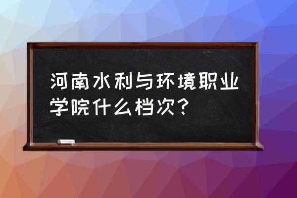 河南水利与环境 河南水利与环境职业学院什么档次？