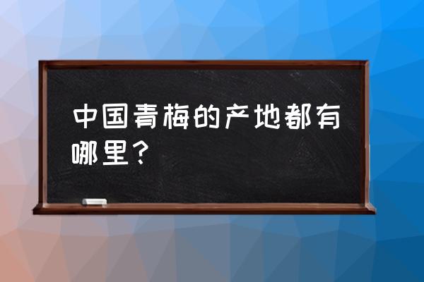 全国有几个青梅之乡 中国青梅的产地都有哪里？