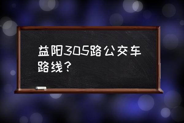 益阳305路车最新路线 益阳305路公交车路线？