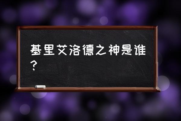 基里艾洛德人的神 基里艾洛德之神是谁？