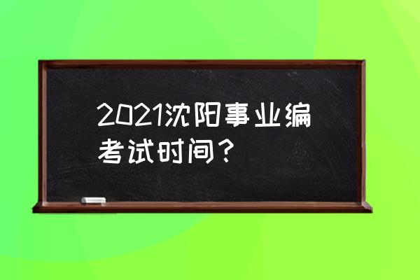 沈阳事业编考试 2021沈阳事业编考试时间？