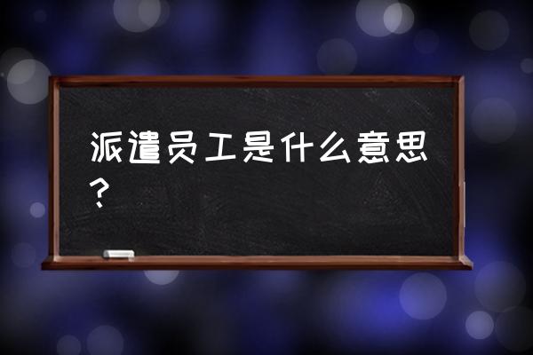 派遣员工啥意思 派遣员工是什么意思？