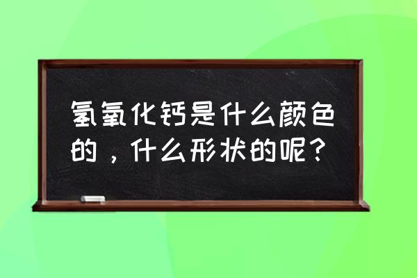 氢氧化钙 的化学式怎么写 氢氧化钙是什么颜色的，什么形状的呢？