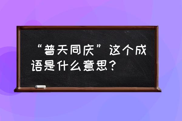 普天共庆的意思 “普天同庆”这个成语是什么意思？