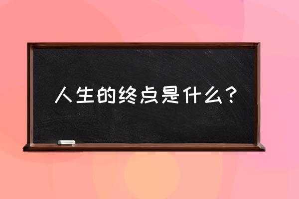 我的大佬人生 人生的终点是什么？