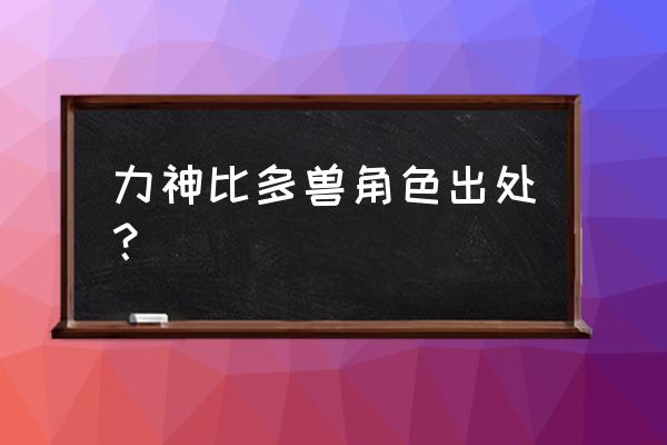 力神比多兽是哪一部 力神比多兽角色出处？