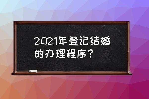 2021年婚姻登记流程 2021年登记结婚的办理程序？